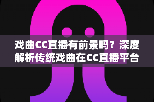 戏曲CC直播有前景吗?深度解析传统戏曲在CC直播平台的发展潜力与未来机遇 戏曲CC直播有前景吗?深度解析传统戏曲在CC直播平台的发展潜力与未来机遇