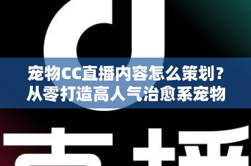 宠物CC直播内容怎么策划?从零打造高人气治愈系宠物直播间的完整攻略 宠物CC直播内容怎么策划?从零打造高人气治愈系宠物直播间的完整攻略