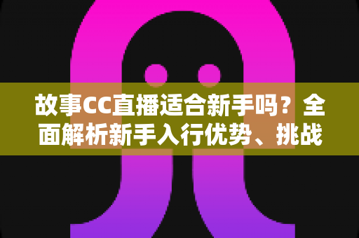 故事CC直播适合新手吗?全面解析新手入行优势、挑战与实用入门指南 故事CC直播适合新手吗?全面解析新手入行优势、挑战与实用入门指南