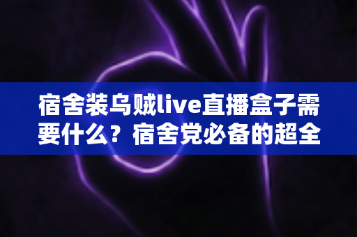 宿舍装乌贼live直播盒子需要什么?宿舍党必备的超全准备清单与避坑指南 宿舍装乌贼live直播盒子需要什么?宿舍党必备的超全准备清单与避坑指南