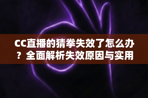CC直播的猜拳失效了怎么办?全面解析失效原因与实用解决方法指南 CC直播的猜拳失效了怎么办?全面解析失效原因与实用解决方法指南