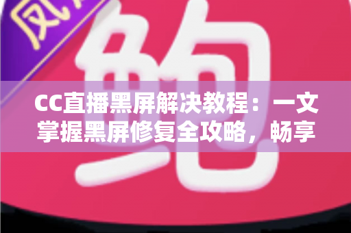 CC直播黑屏解决教程:一文掌握黑屏修复全攻略,畅享流畅直播体验 CC直播黑屏解决教程:一文掌握黑屏修复全攻略,畅享流畅直播体验