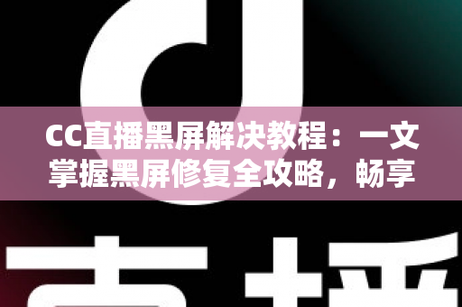 CC直播黑屏解决教程：一文掌握黑屏修复全攻略，畅享流畅直播体验