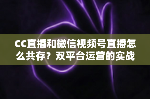 CC直播和微信视频号直播怎么共存?双平台运营的实战策略全解析 CC直播和微信视频号直播怎么共存?双平台运营的实战策略全解析