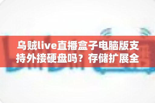 乌贼live直播盒子电脑版支持外接硬盘吗?存储扩展全攻略与深度使用解析 乌贼live直播盒子电脑版支持外接硬盘吗?存储扩展全攻略与深度使用解析