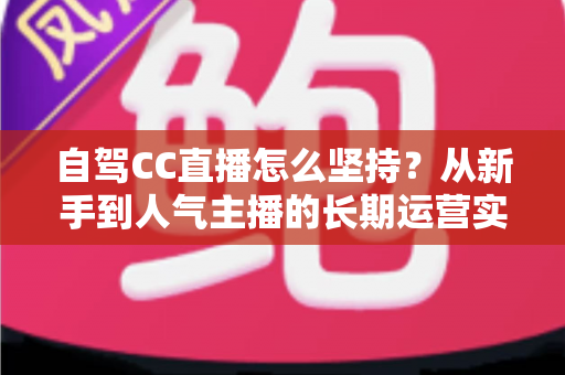 自驾CC直播怎么坚持?从新手到人气主播的长期运营实战指南 自驾CC直播怎么坚持?从新手到人气主播的长期运营实战指南