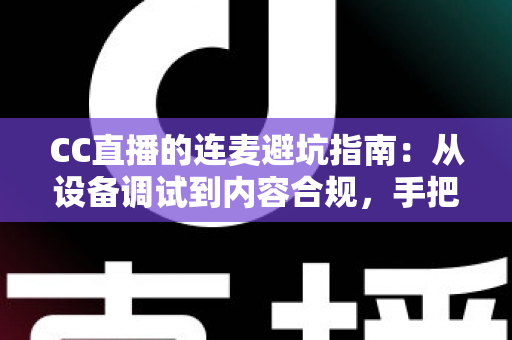 CC直播的连麦避坑指南:从设备调试到内容合规,手把手教你避开连麦雷区,轻松打造高人气互动直播 CC直播的连麦避坑指南:从设备调试到内容合规,手把手教你避开连麦雷区,轻松打造高人气互动直播