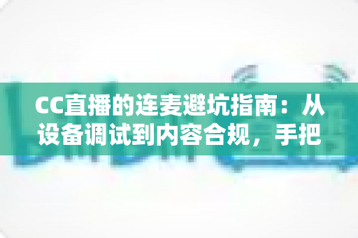 CC直播的连麦避坑指南:从设备调试到内容合规,手把手教你避开连麦雷区,轻松打造高人气互动直播 CC直播的连麦避坑指南:从设备调试到内容合规,手把手教你避开连麦雷区,轻松打造高人气互动直播