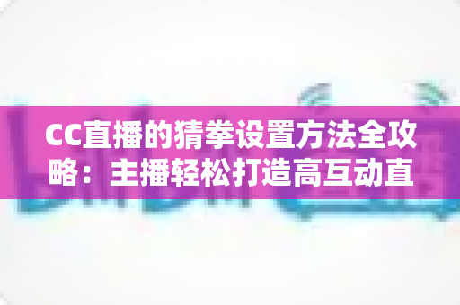 CC直播的猜拳设置方法全攻略:主播轻松打造高互动直播间的实用教程 CC直播的猜拳设置方法全攻略:主播轻松打造高互动直播间的实用教程