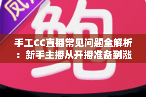 手工CC直播常见问题全解析:新手主播从开播准备到涨粉变现的一站式实用指南 手工CC直播常见问题全解析:新手主播从开播准备到涨粉变现的一站式实用指南