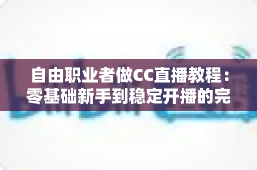 自由职业者做CC直播教程:零基础新手到稳定开播的完整实战指南 自由职业者做CC直播教程:零基础新手到稳定开播的完整实战指南