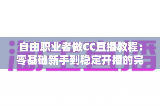 自由职业者做CC直播教程:零基础新手到稳定开播的完整实战指南 自由职业者做CC直播教程:零基础新手到稳定开播的完整实战指南