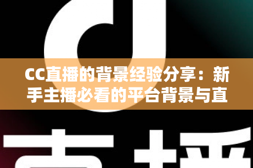 CC直播的背景经验分享：新手主播必看的平台背景与直播间搭建实战指南