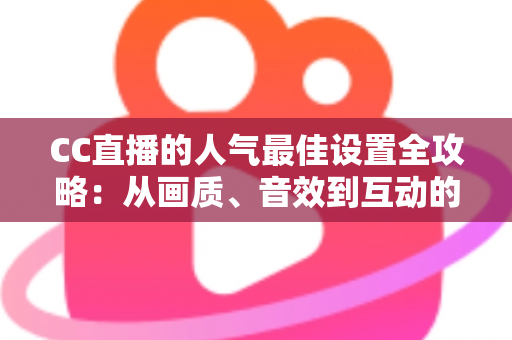 CC直播的人气最佳设置全攻略：从画质、音效到互动的完整优化指南