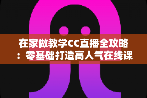 在家做教学CC直播全攻略:零基础打造高人气在线课堂的实用指南 在家做教学CC直播全攻略:零基础打造高人气在线课堂的实用指南