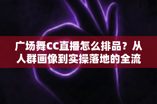 广场舞CC直播怎么排品?从人群画像到实操落地的全流程排品指南 广场舞CC直播怎么排品?从人群画像到实操落地的全流程排品指南