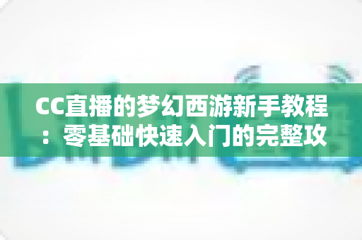 CC直播的梦幻西游新手教程：零基础快速入门的完整攻略与实用技巧全解析