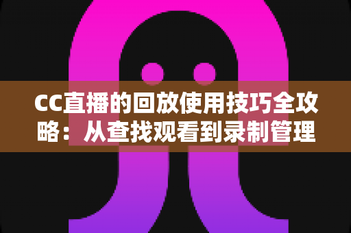 CC直播的回放使用技巧全攻略：从查找观看到录制管理的完整指南