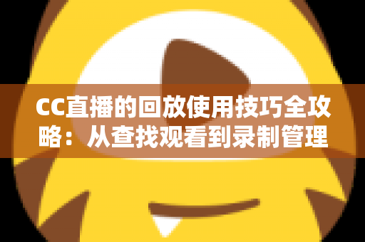 CC直播的回放使用技巧全攻略：从查找观看到录制管理的完整指南