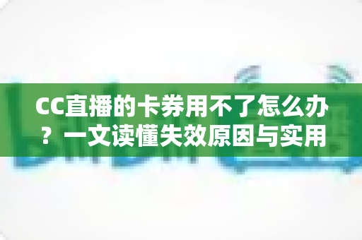 CC直播的卡券用不了怎么办?一文读懂失效原因与实用解决指南 CC直播的卡券用不了怎么办?一文读懂失效原因与实用解决指南