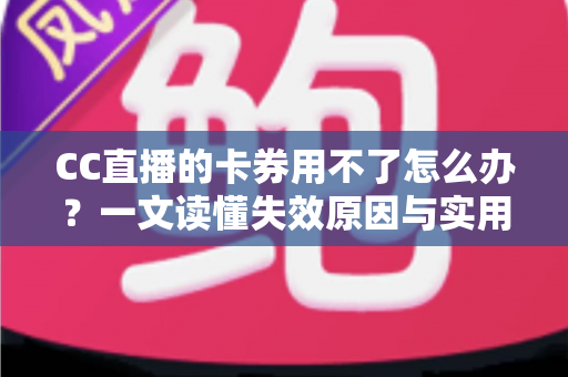 CC直播的卡券用不了怎么办?一文读懂失效原因与实用解决指南 CC直播的卡券用不了怎么办?一文读懂失效原因与实用解决指南