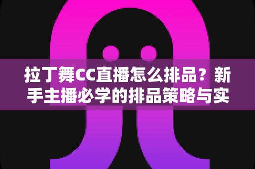 拉丁舞CC直播怎么排品？新手主播必学的排品策略与实战技巧全解析