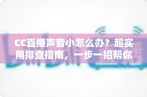 CC直播声音小怎么办?超实用排查指南,一步一招帮你找回清晰大音量 CC直播声音小怎么办?超实用排查指南,一步一招帮你找回清晰大音量