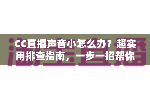 CC直播声音小怎么办？超实用排查指南，一步一招帮你找回清晰大音量