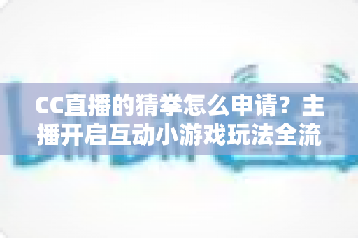 CC直播的猜拳怎么申请？主播开启互动小游戏玩法全流程详细指南