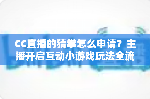 CC直播的猜拳怎么申请？主播开启互动小游戏玩法全流程详细指南