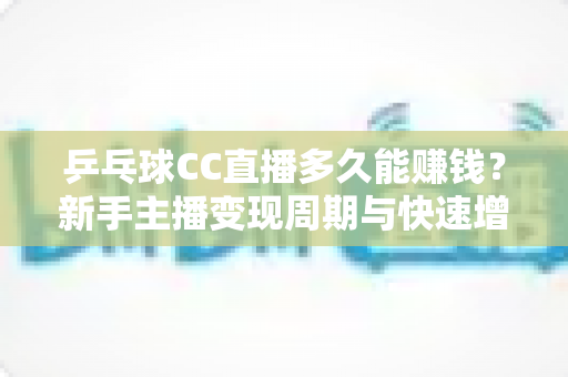 乒乓球CC直播多久能赚钱?新手主播变现周期与快速增收全攻略 乒乓球CC直播多久能赚钱?新手主播变现周期与快速增收全攻略