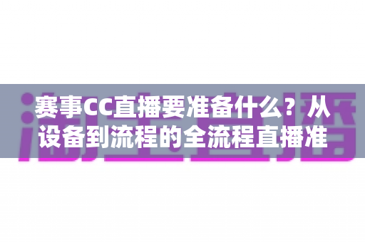 赛事CC直播要准备什么？从设备到流程的全流程直播准备指南与实战清单