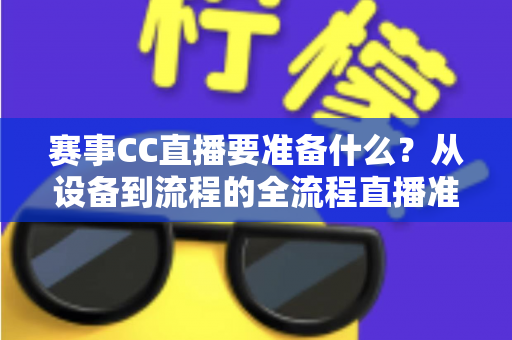 赛事CC直播要准备什么？从设备到流程的全流程直播准备指南与实战清单