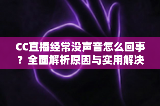 CC直播经常没声音怎么回事?全面解析原因与实用解决技巧大全 CC直播经常没声音怎么回事?全面解析原因与实用解决技巧大全