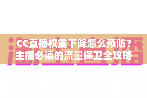CC直播权重下降怎么预防?主播必读的流量保卫全攻略 CC直播权重下降怎么预防?主播必读的流量保卫全攻略