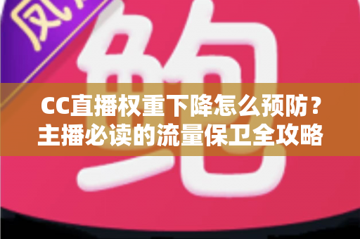 CC直播权重下降怎么预防？主播必读的流量保卫全攻略