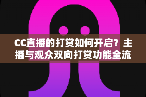 CC直播的打赏如何开启?主播与观众双向打赏功能全流程实用指南 CC直播的打赏如何开启?主播与观众双向打赏功能全流程实用指南