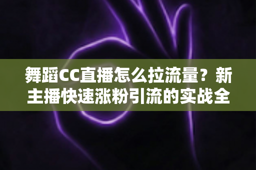 舞蹈CC直播怎么拉流量?新主播快速涨粉引流的实战全攻略 舞蹈CC直播怎么拉流量?新主播快速涨粉引流的实战全攻略