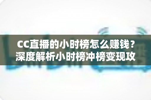 CC直播的小时榜怎么赚钱？深度解析小时榜冲榜变现攻略与主播增收秘诀