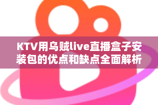 KTV用乌贼live直播盒子安装包的优点和缺点全面解析:KTV经营者必看的选购与使用指南 KTV用乌贼live直播盒子安装包的优点和缺点全面解析:KTV经营者必看的选购与使用指南