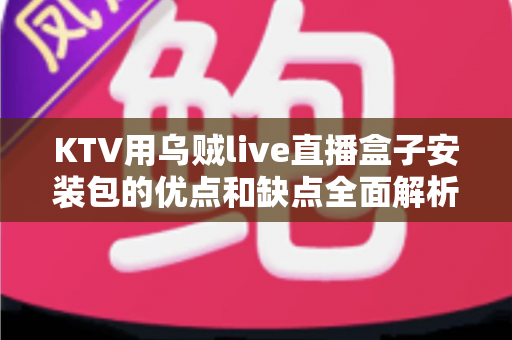 KTV用乌贼live直播盒子安装包的优点和缺点全面解析：KTV经营者必看的选购与使用指南