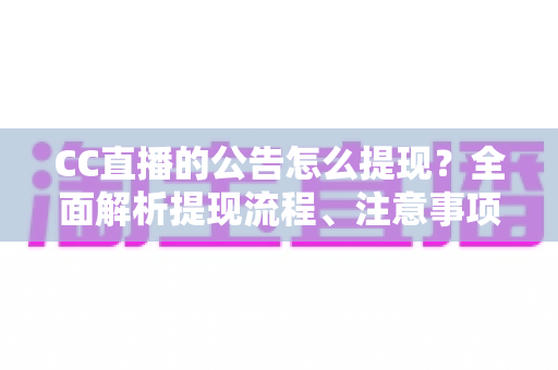 CC直播的公告怎么提现？全面解析提现流程、注意事项与常见问题指南