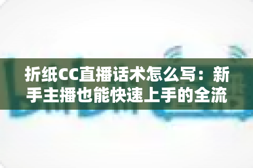 折纸CC直播话术怎么写：新手主播也能快速上手的全流程创作指南