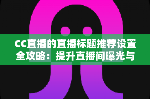 CC直播的直播标题推荐设置全攻略:提升直播间曝光与人气的实用指南 CC直播的直播标题推荐设置全攻略:提升直播间曝光与人气的实用指南