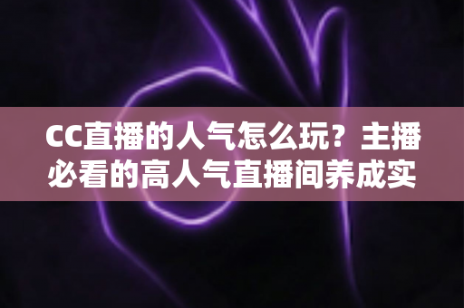 CC直播的人气怎么玩？主播必看的高人气直播间养成实战指南