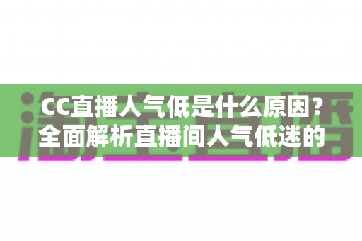 CC直播人气低是什么原因？全面解析直播间人气低迷的根源与破解之道