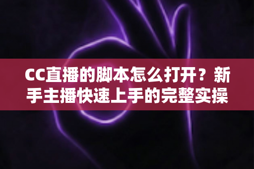 CC直播的脚本怎么打开?新手主播快速上手的完整实操指南与常见问题详解 CC直播的脚本怎么打开?新手主播快速上手的完整实操指南与常见问题详解