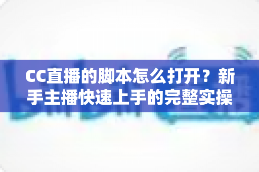 CC直播的脚本怎么打开?新手主播快速上手的完整实操指南与常见问题详解 CC直播的脚本怎么打开?新手主播快速上手的完整实操指南与常见问题详解