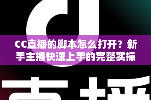 CC直播的脚本怎么打开?新手主播快速上手的完整实操指南与常见问题详解 CC直播的脚本怎么打开?新手主播快速上手的完整实操指南与常见问题详解