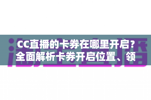 CC直播的卡券在哪里开启?全面解析卡券开启位置、领取流程与使用技巧 CC直播的卡券在哪里开启?全面解析卡券开启位置、领取流程与使用技巧